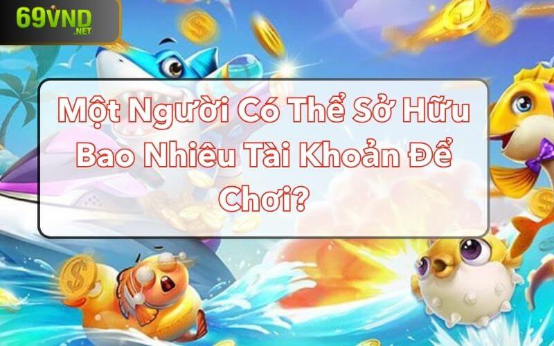 Một người có thể sở hữu bao nhiêu tài khoản để chơi?